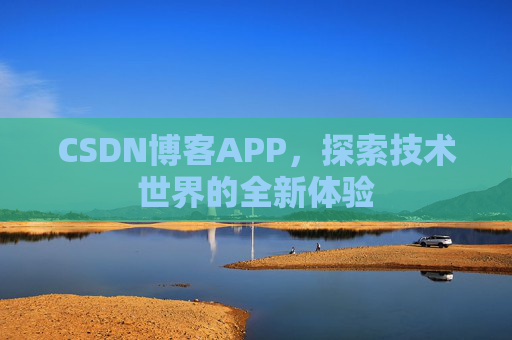CSDN博客APP,探索技术世界的全新体验 CSDN博客APP,探索技术世界的全新体验